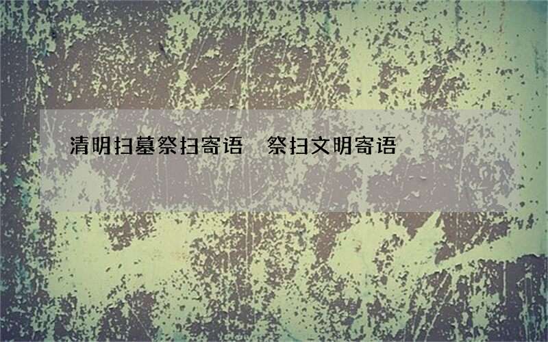 清明扫墓祭扫寄语 祭扫文明寄语